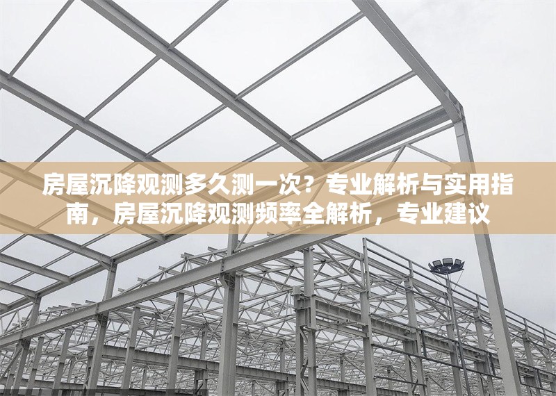 房屋沉降觀測(cè)多久測(cè)一次？專業(yè)解析與實(shí)用指南，房屋沉降觀測(cè)頻率全解析，專業(yè)建議