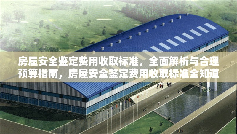 房屋安全鑒定費(fèi)用收取標(biāo)準(zhǔn)，全面解析與合理預(yù)算指南，房屋安全鑒定費(fèi)用收取標(biāo)準(zhǔn)全知道，解析與預(yù)算攻略