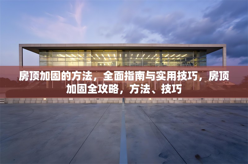 房頂加固的方法，全面指南與實(shí)用技巧，房頂加固全攻略，方法、技巧