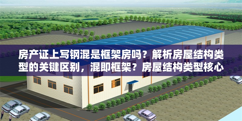 房產(chǎn)證上寫(xiě)鋼混是框架房嗎？解析房屋結(jié)構(gòu)類型的關(guān)鍵區(qū)別，混即框架？房屋結(jié)構(gòu)類型核心差異