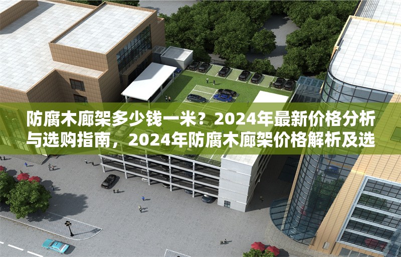 防腐木廊架多少錢一米？2024年最新價(jià)格分析與選購指南，2024年防腐木廊架價(jià)格解析及選購要點(diǎn)