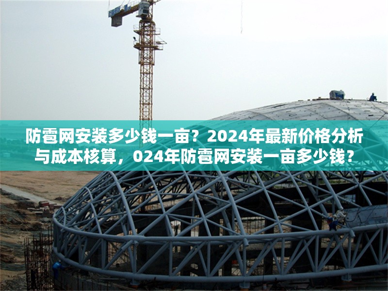 防雹網(wǎng)安裝多少錢一畝？2024年最新價(jià)格分析與成本核算，024年防雹網(wǎng)安裝一畝多少錢？