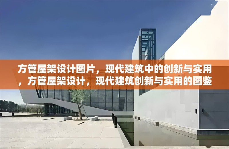 方管屋架設(shè)計(jì)圖片，現(xiàn)代建筑中的創(chuàng)新與實(shí)用，方管屋架設(shè)計(jì)，現(xiàn)代建筑創(chuàng)新與實(shí)用的圖鑒