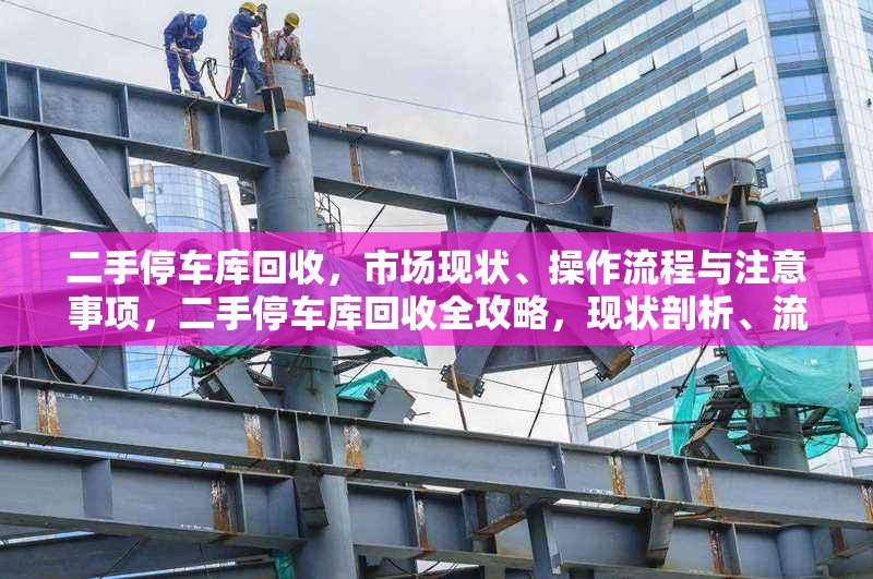 二手停車庫回收，市場(chǎng)現(xiàn)狀、操作流程與注意事項(xiàng)，二手停車庫回收全攻略，現(xiàn)狀剖析、流程詳解與要點(diǎn) 行業(yè)新聞
