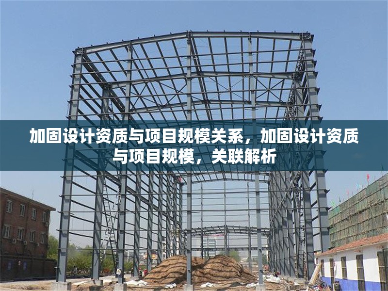 加固設(shè)計(jì)資質(zhì)與項(xiàng)目規(guī)模關(guān)系，加固設(shè)計(jì)資質(zhì)與項(xiàng)目規(guī)模，關(guān)聯(lián)解析