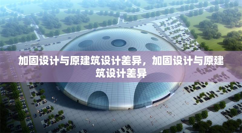 加固設計與原建筑設計差異，加固設計與原建筑設計差異