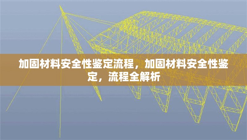 加固材料安全性鑒定流程，加固材料安全性鑒定，流程全解析