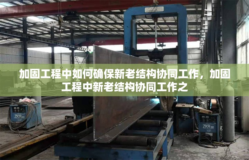 加固工程中如何確保新老結構協(xié)同工作，加固工程中新老結構協(xié)同工作之