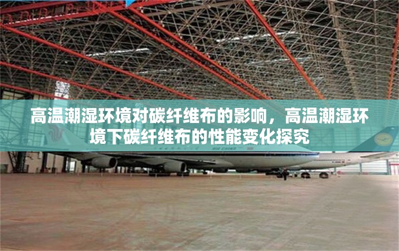 高溫潮濕環(huán)境對(duì)碳纖維布的影響，高溫潮濕環(huán)境下碳纖維布的性能變化探究
