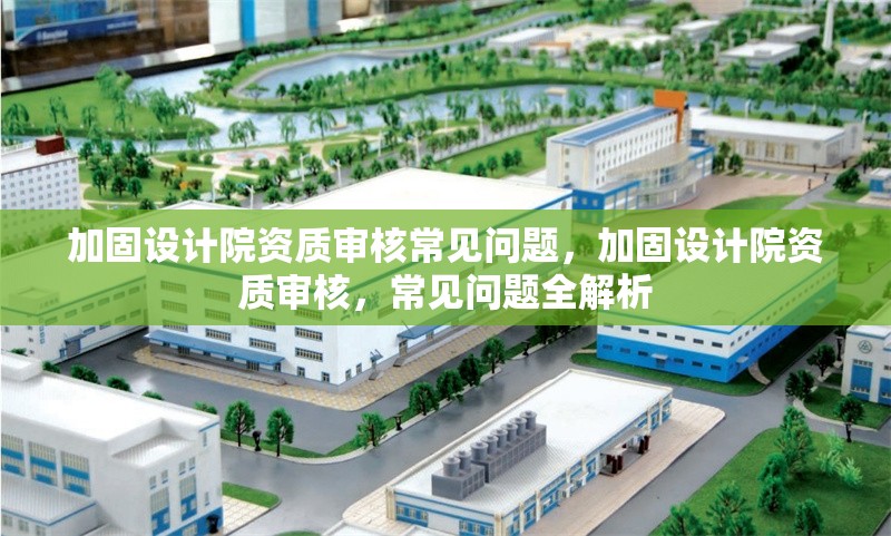 加固設(shè)計(jì)院資質(zhì)審核常見問題，加固設(shè)計(jì)院資質(zhì)審核，常見問題全解析 行業(yè)新聞 第1張