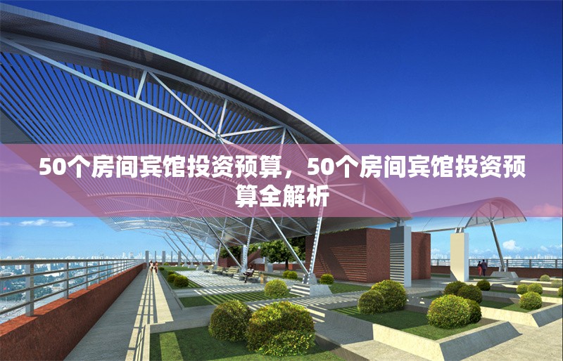 50個(gè)房間賓館投資預(yù)算，50個(gè)房間賓館投資預(yù)算全解析