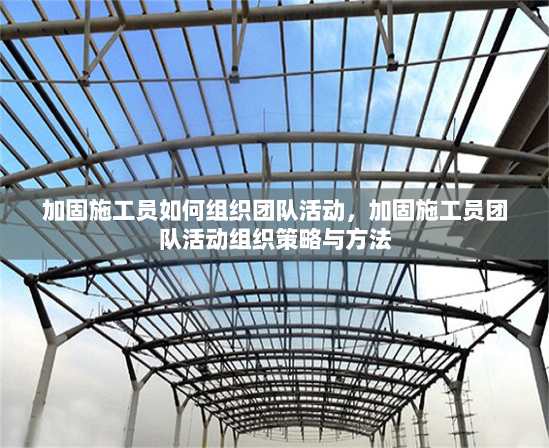 加固施工員如何組織團(tuán)隊(duì)活動(dòng)，加固施工員團(tuán)隊(duì)活動(dòng)組織策略與方法