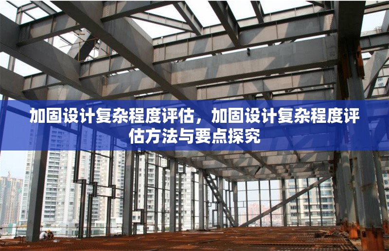 加固設(shè)計(jì)復(fù)雜程度評(píng)估，加固設(shè)計(jì)復(fù)雜程度評(píng)估方法與要點(diǎn)探究