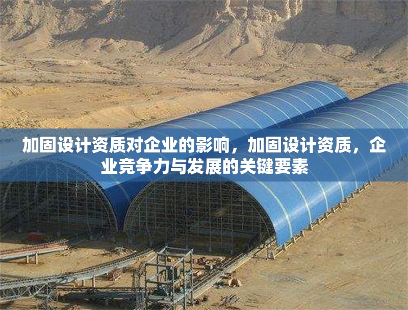 加固設(shè)計(jì)資質(zhì)對(duì)企業(yè)的影響，加固設(shè)計(jì)資質(zhì)，企業(yè)競(jìng)爭(zhēng)力與發(fā)展的關(guān)鍵要素