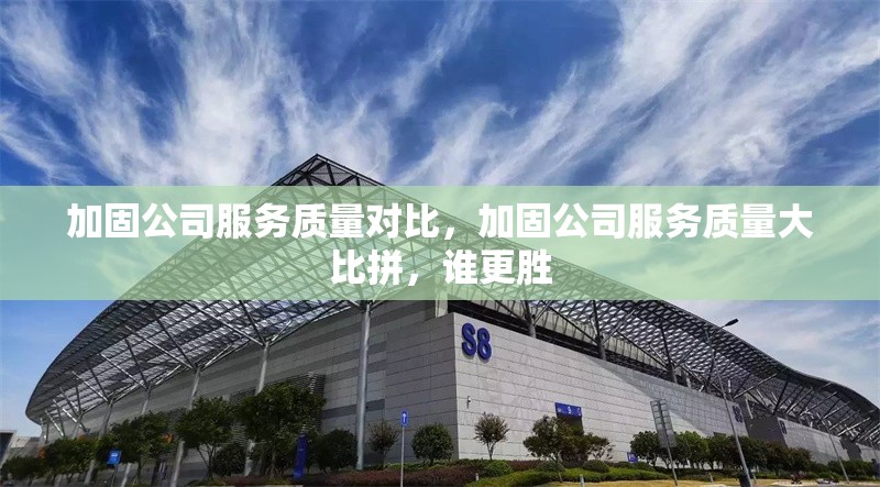 加固公司服務(wù)質(zhì)量對(duì)比，加固公司服務(wù)質(zhì)量大比拼，誰(shuí)更勝