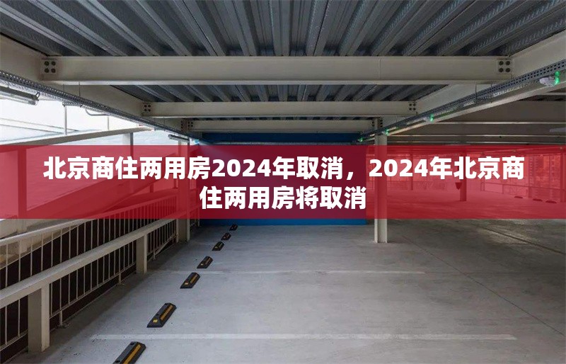 北京商住兩用房2024年取消，2024年北京商住兩用房將取消