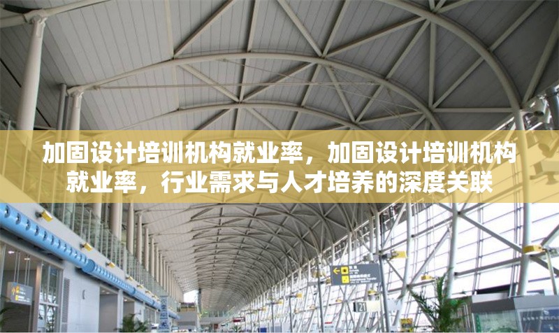 加固設(shè)計培訓(xùn)機構(gòu)就業(yè)率，加固設(shè)計培訓(xùn)機構(gòu)就業(yè)率，行業(yè)需求與人才培養(yǎng)的深度關(guān)聯(lián)