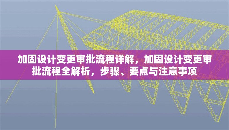 加固設(shè)計(jì)變更審批流程詳解，加固設(shè)計(jì)變更審批流程全解析，步驟、要點(diǎn)與注意事項(xiàng)