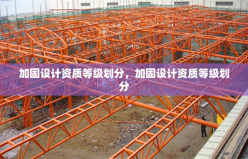 加固設(shè)計資質(zhì)等級劃分，加固設(shè)計資質(zhì)等級劃分