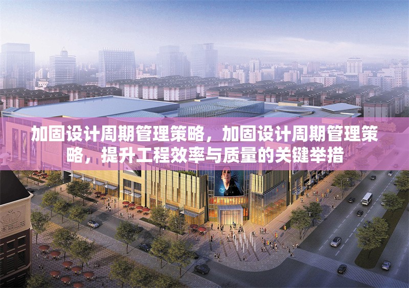 加固設(shè)計周期管理策略，加固設(shè)計周期管理策略，提升工程效率與質(zhì)量的關(guān)鍵舉措
