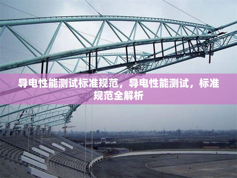 導(dǎo)電性能測(cè)試標(biāo)準(zhǔn)規(guī)范，導(dǎo)電性能測(cè)試，標(biāo)準(zhǔn)規(guī)范全解析