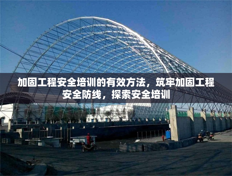 加固工程安全培訓(xùn)的有效方法，筑牢加固工程安全防線，探索安全培訓(xùn)