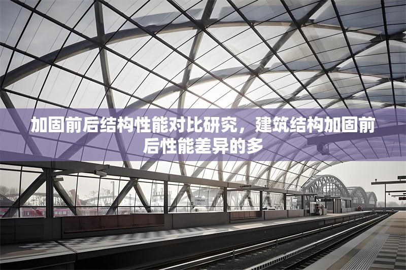 加固前后結(jié)構(gòu)性能對比研究，建筑結(jié)構(gòu)加固前后性能差異的多