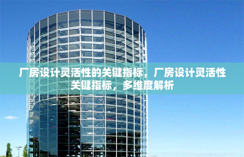 廠房設(shè)計(jì)靈活性的關(guān)鍵指標(biāo)，廠房設(shè)計(jì)靈活性關(guān)鍵指標(biāo)，多維度解析