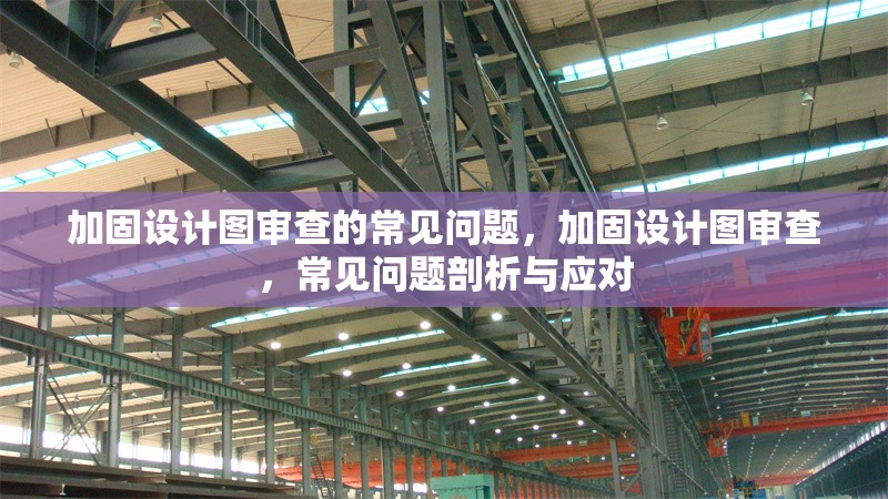 加固設(shè)計(jì)圖審查的常見(jiàn)問(wèn)題，加固設(shè)計(jì)圖審查，常見(jiàn)問(wèn)題剖析與應(yīng)對(duì)