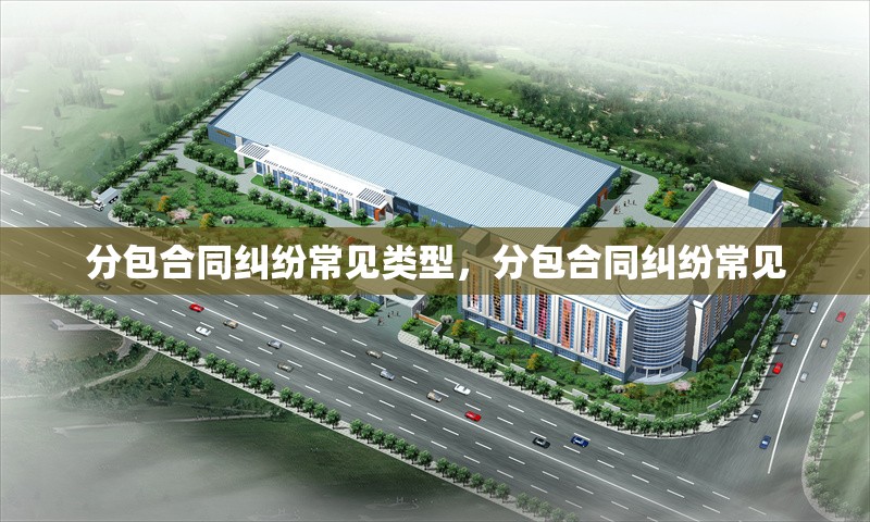 分包合同糾紛常見類型，分包合同糾紛常見