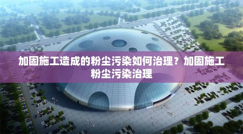 加固施工造成的粉塵污染如何治理？加固施工粉塵污染治理