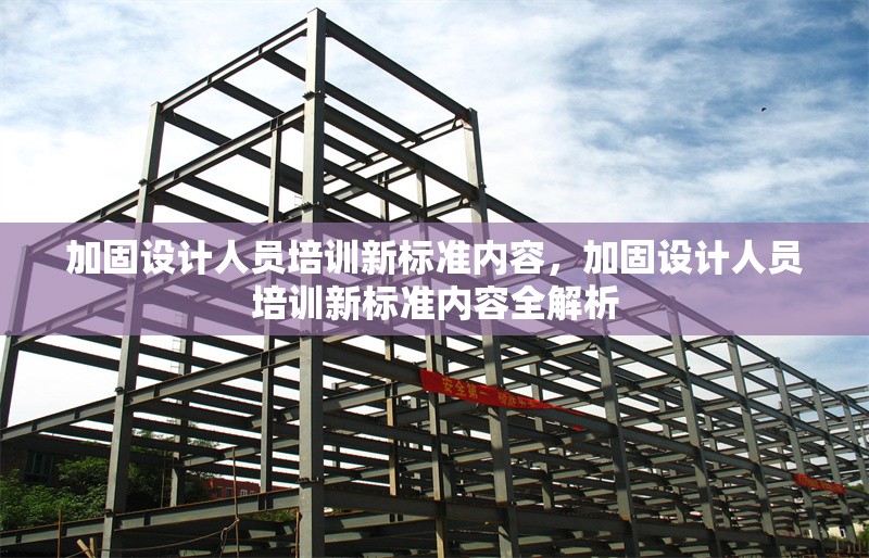 加固設(shè)計(jì)人員培訓(xùn)新標(biāo)準(zhǔn)內(nèi)容，加固設(shè)計(jì)人員培訓(xùn)新標(biāo)準(zhǔn)內(nèi)容全解析