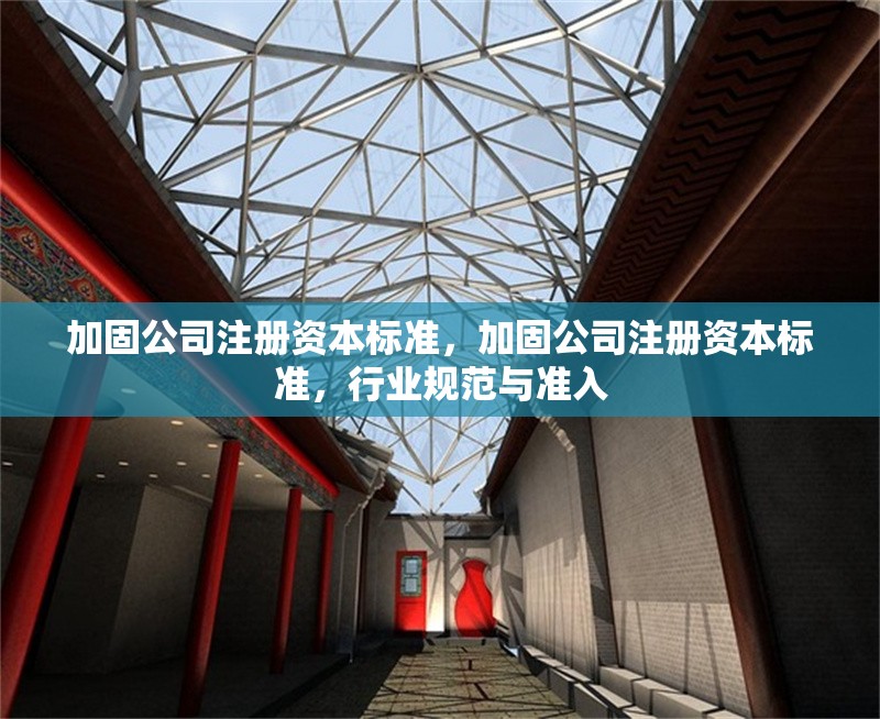 加固公司注冊資本標準，加固公司注冊資本標準，行業(yè)規(guī)范與準入