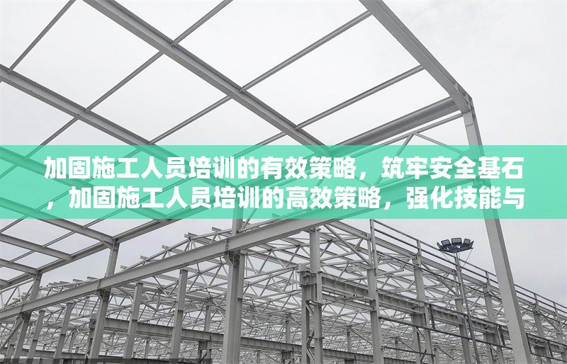 加固施工人員培訓(xùn)的有效策略，筑牢安全基石，加固施工人員培訓(xùn)的高效策略，強(qiáng)化技能與安全，加固施工人員培訓(xùn)的有效路徑，提升專業(yè)素養(yǎng)，加固施工人員培訓(xùn)的有效方法
