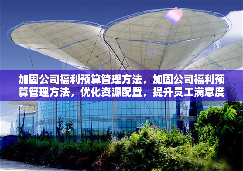 加固公司福利預(yù)算管理方法，加固公司福利預(yù)算管理方法，優(yōu)化資源配置，提升員工滿意度