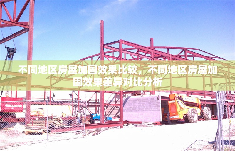 不同地區(qū)房屋加固效果比較，不同地區(qū)房屋加固效果差異對(duì)比分析