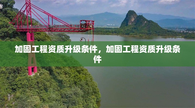 加固工程資質(zhì)升級條件，加固工程資質(zhì)升級條件