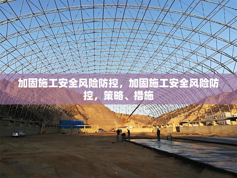 加固施工安全風(fēng)險(xiǎn)防控，加固施工安全風(fēng)險(xiǎn)防控，策略、措施