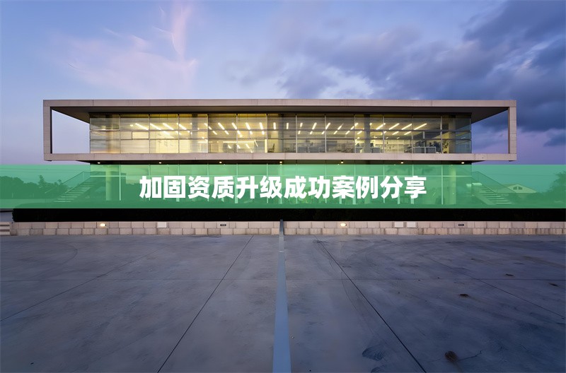 加固資質(zhì)升級(jí)成功案例分享