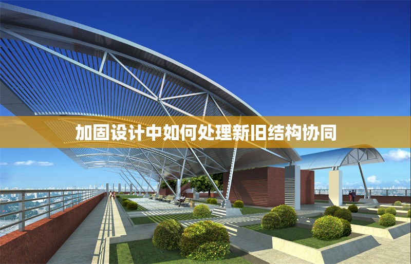 加固設計中如何處理新舊結(jié)構(gòu)協(xié)同