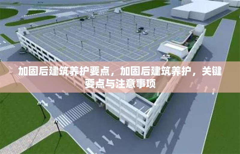 加固后建筑養(yǎng)護(hù)要點(diǎn)，加固后建筑養(yǎng)護(hù)，關(guān)鍵要點(diǎn)與注意事項(xiàng)