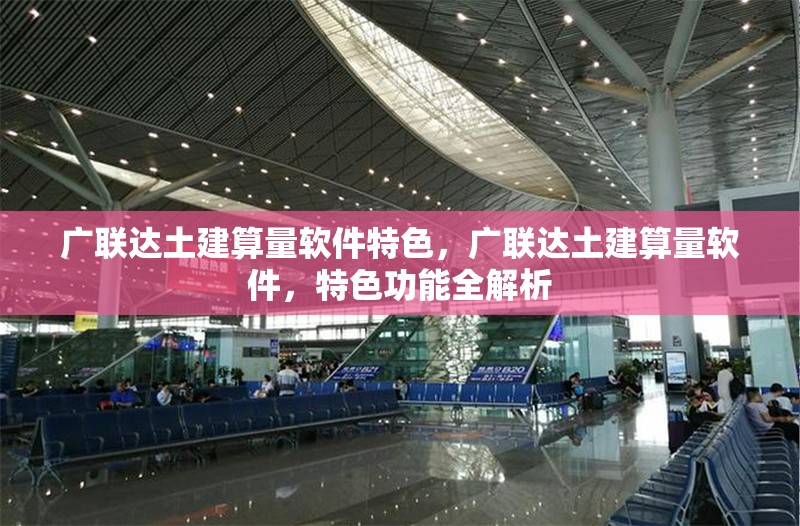 廣聯(lián)達(dá)土建算量軟件特色，廣聯(lián)達(dá)土建算量軟件，特色功能全解析