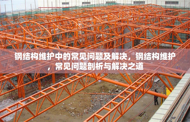 鋼結(jié)構(gòu)維護(hù)中的常見問題及解決，鋼結(jié)構(gòu)維護(hù)，常見問題剖析與解決之道