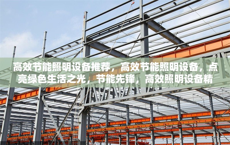 高效節(jié)能照明設(shè)備推薦，高效節(jié)能照明設(shè)備，點(diǎn)亮綠色生活之光，節(jié)能先鋒，高效照明設(shè)備精選推薦，照亮未來，高效節(jié)能照明設(shè)備大賞，綠色照明之選，高效節(jié)能設(shè)備全攻略