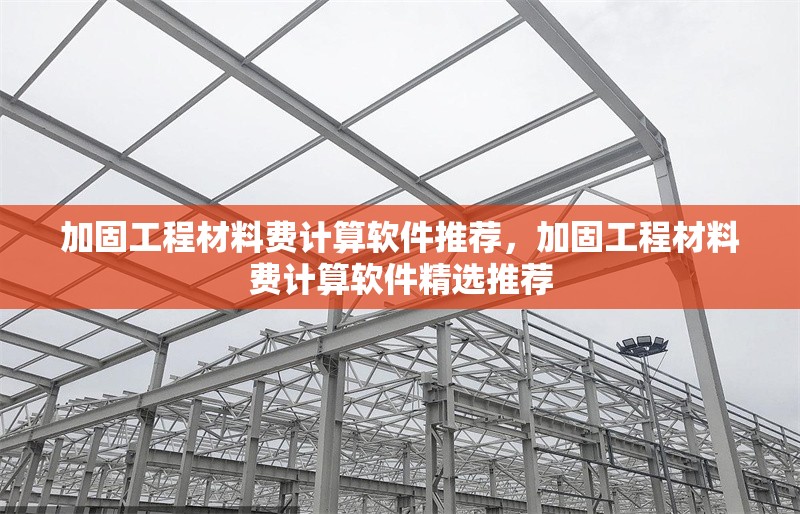 加固工程材料費(fèi)計(jì)算軟件推薦，加固工程材料費(fèi)計(jì)算軟件精選推薦
