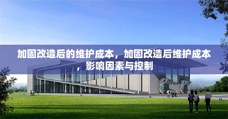 加固改造后的維護(hù)成本，加固改造后維護(hù)成本，影響因素與控制