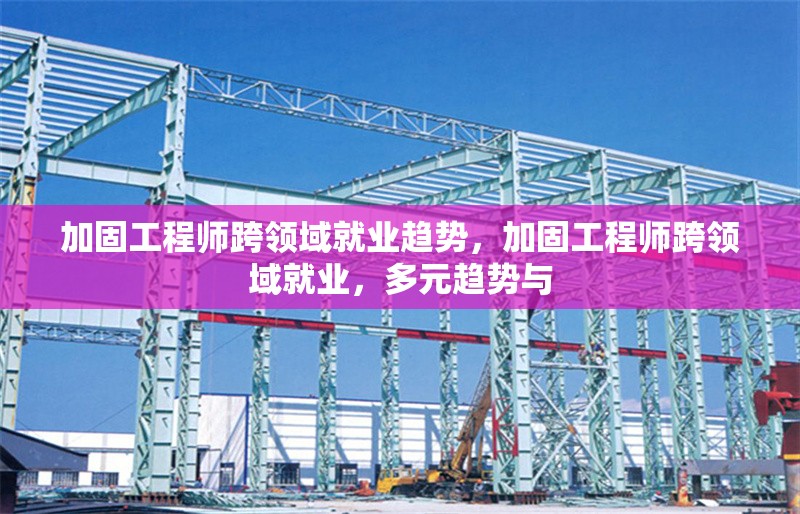 加固工程師跨領(lǐng)域就業(yè)趨勢，加固工程師跨領(lǐng)域就業(yè)，多元趨勢與 行業(yè)新聞 第1張