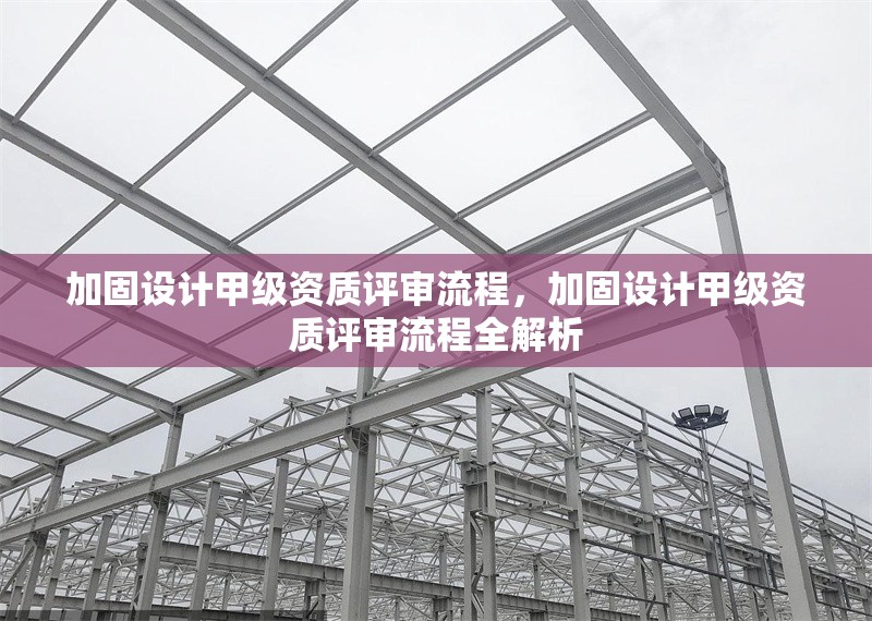 加固設(shè)計(jì)甲級(jí)資質(zhì)評(píng)審流程，加固設(shè)計(jì)甲級(jí)資質(zhì)評(píng)審流程全解析 行業(yè)新聞 第1張