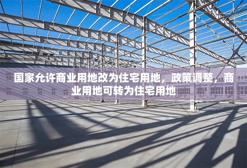 國(guó)家允許商業(yè)用地改為住宅用地，政策調(diào)整，商業(yè)用地可轉(zhuǎn)為住宅用地 行業(yè)新聞 第1張