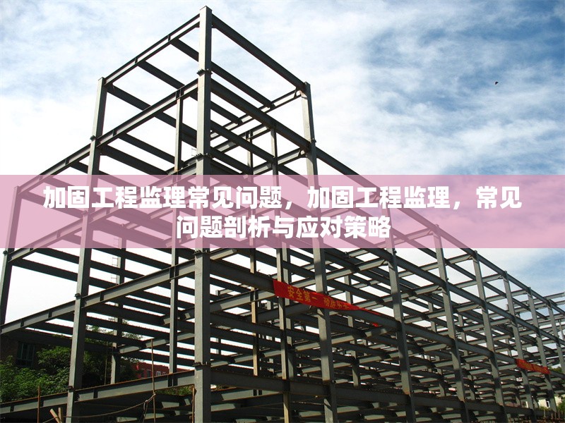 加固工程監(jiān)理常見問題，加固工程監(jiān)理，常見問題剖析與應(yīng)對(duì)策略